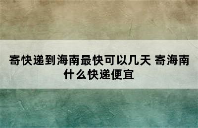 寄快递到海南最快可以几天 寄海南什么快递便宜